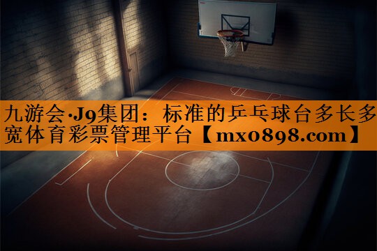 九游会·J9集团：标准的乒乓球台多长多宽体育彩票管理平台