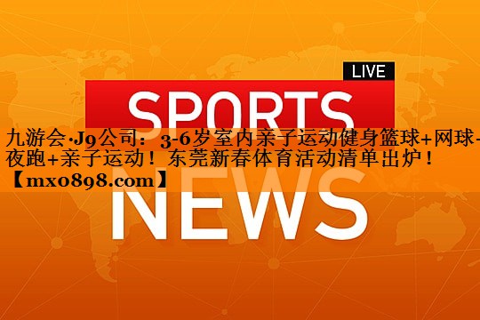 九游会·J9公司：3-6岁室内亲子运动健身篮球+网球+夜跑+亲子运动！东莞新春体育活动清单出炉！