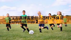 宝宝打篮球需要什么器材178体育
