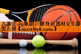 九游会·J9集团：健身房器材女生都怎么用