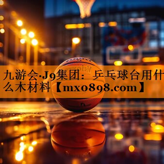 九游会·J9集团：乒乓球台用什么木材料