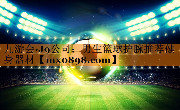九游会·J9公司：男生篮球护腕推荐健身器材