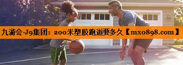 九游会·J9集团：200米塑胶跑道要多久