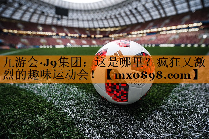 九游会·J9集团：这是哪里？疯狂又激烈的趣味运动会！