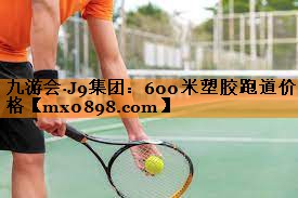 九游会·J9集团：600米塑胶跑道价格