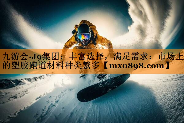 九游会·J9集团：丰富选择，满足需求：市场上的塑胶跑道材料种类繁多