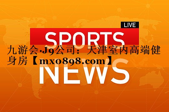 九游会·J9公司：天津室内高端健身房