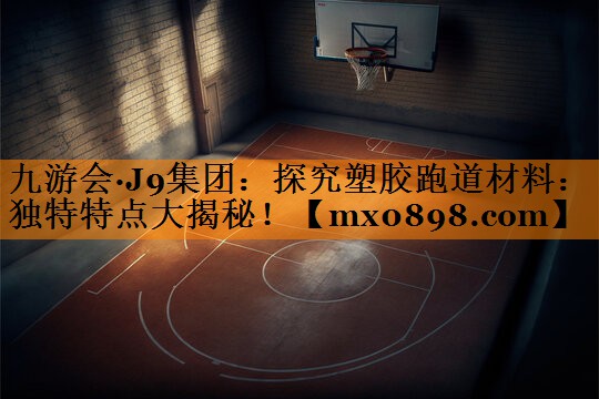 九游会·J9集团：探究塑胶跑道材料：独特特点大揭秘！