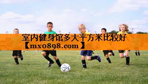 室内健身馆多大平方米比较好