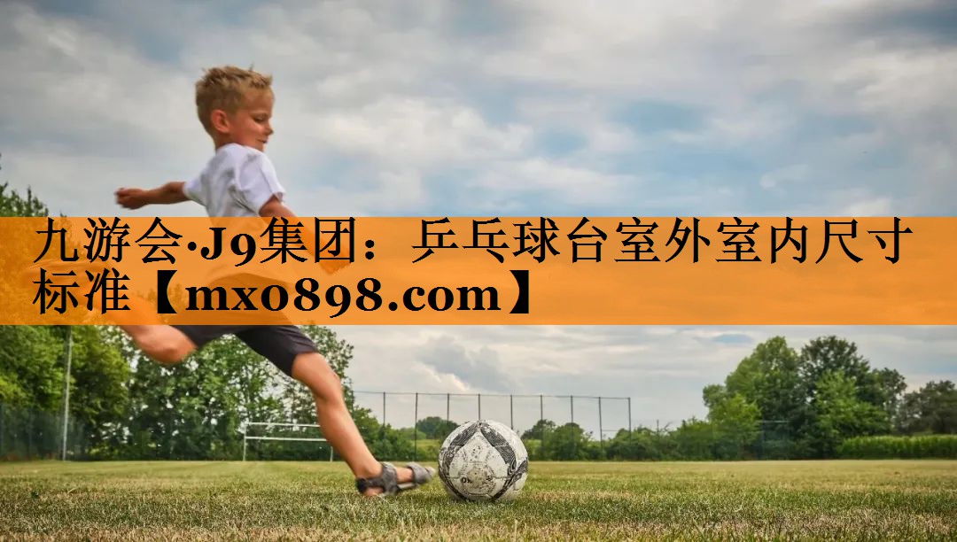 九游会·J9集团：乒乓球台室外室内尺寸标准