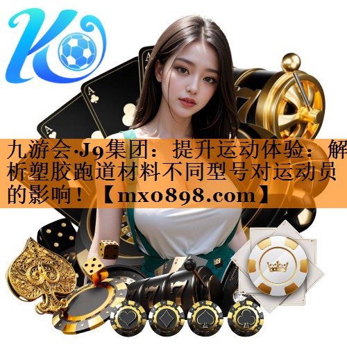 提升运动体验：解析塑胶跑道材料不同型号对运动员的影响！