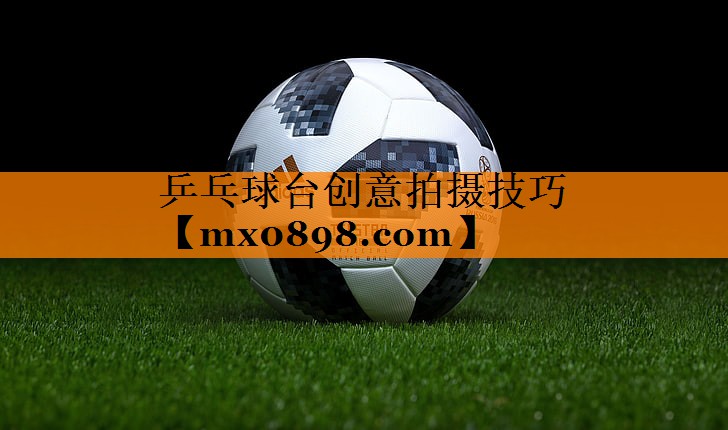 乒乓球台创意拍摄技巧