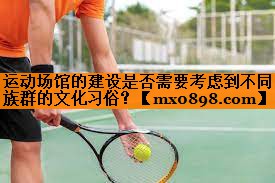 运动场馆的建设是否需要考虑到不同族群的文化习俗？
