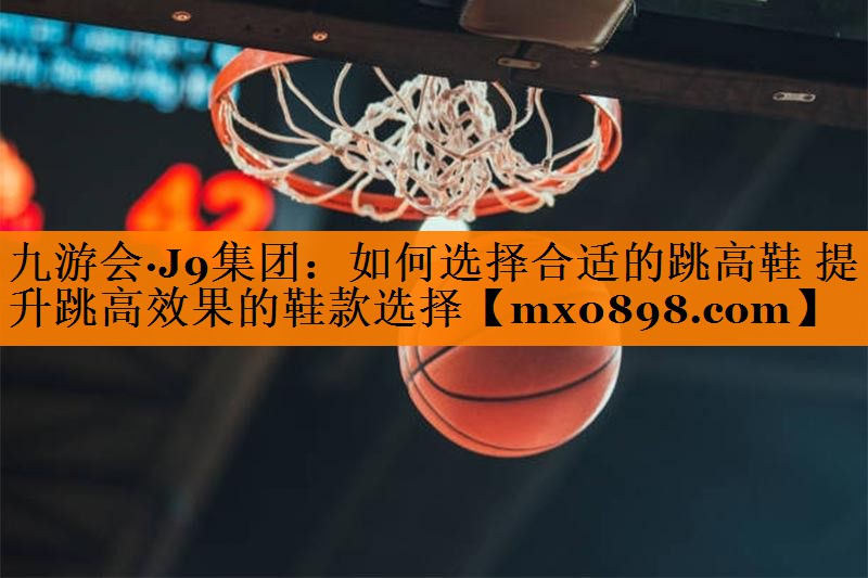 如何选择合适的跳高鞋 提升跳高效果的鞋款选择