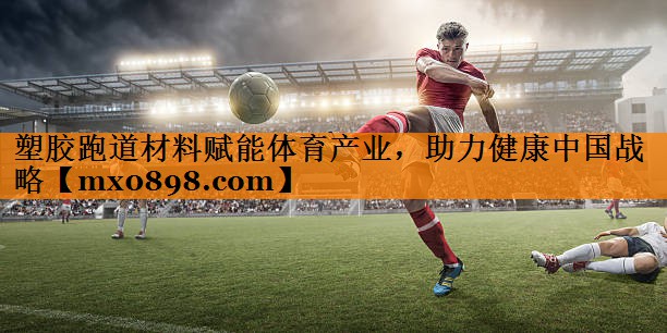 塑胶跑道材料赋能体育产业，助力健康中国战略