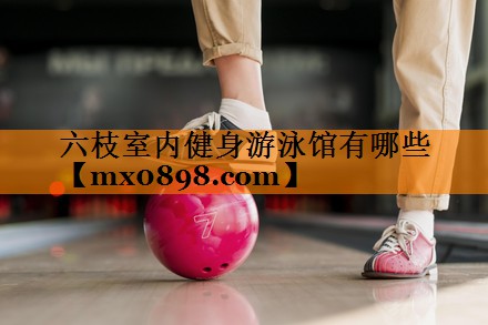 六枝室内健身游泳馆有哪些