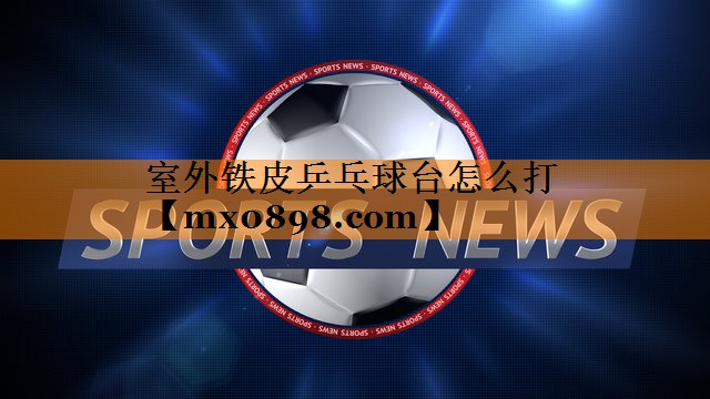 室外铁皮乒乓球台怎么打