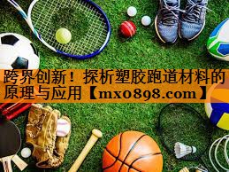 跨界创新！探析塑胶跑道材料的原理与应用