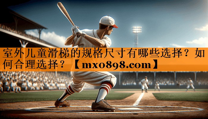 室外儿童滑梯的规格尺寸有哪些选择？如何合理选择？