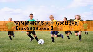 室内健身馆多大平方米比较好