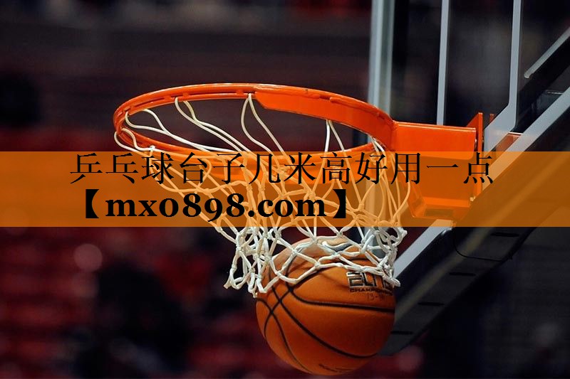 乒乓球台子几米高好用一点