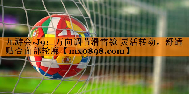 九游会·J9：万向调节滑雪镜 灵活转动，舒适贴合面部轮廓