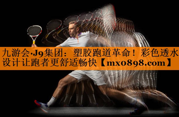 九游会·J9集团：塑胶跑道革命！彩色透水设计让跑者更舒适畅快