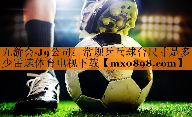 九游会·J9公司：常规乒乓球台尺寸是多少雷速体育电视下载