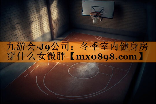 九游会·J9公司：冬季室内健身房穿什么女微胖