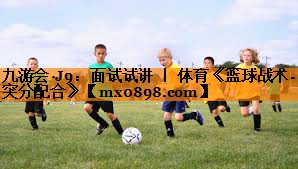 九游会·J9：面试试讲 ｜ 体育《篮球战术-突分配合》