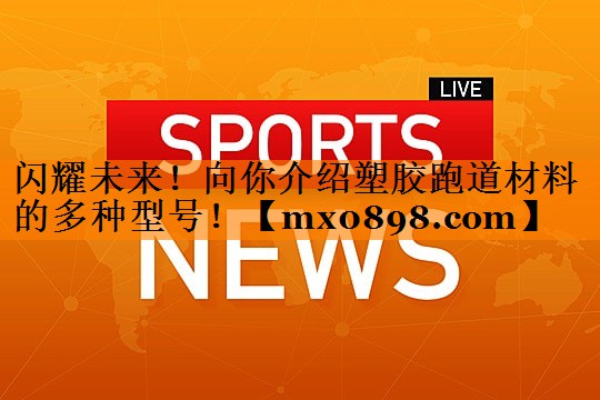 闪耀未来！向你介绍塑胶跑道材料的多种型号！