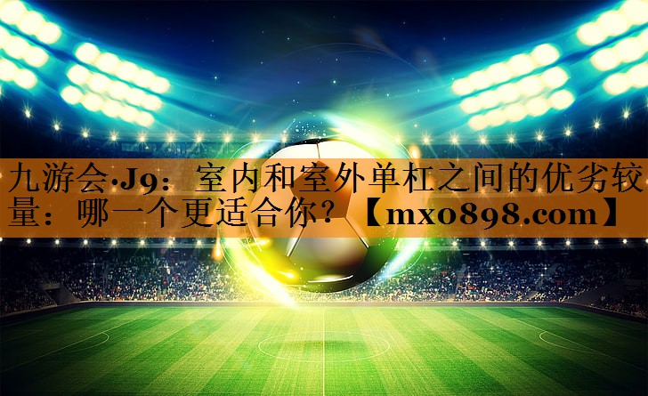 室内和室外单杠之间的优劣较量：哪一个更适合你？