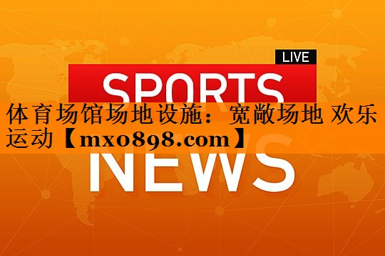 体育场馆场地设施：宽敞场地 欢乐运动