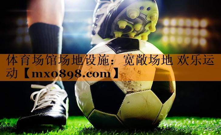 体育场馆场地设施：宽敞场地 欢乐运动