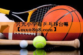 兴光小学有乒乓球台嘛