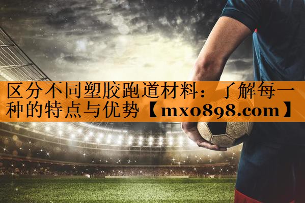 区分不同塑胶跑道材料：了解每一种的特点与优势