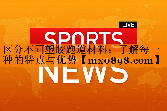 区分不同塑胶跑道材料：了解每一种的特点与优势