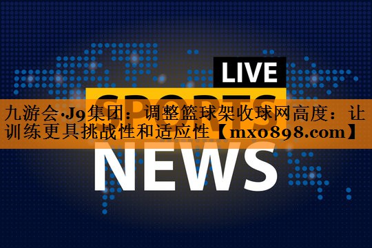 调整篮球架收球网高度：让训练更具挑战性和适应性